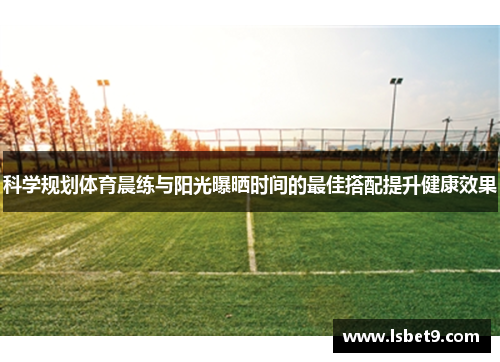 科学规划体育晨练与阳光曝晒时间的最佳搭配提升健康效果